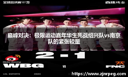 巅峰对决：极限运动嘉年华生死战绍兴队vs南京队的紧张较量