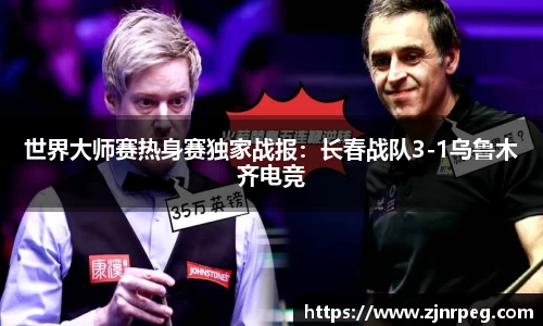 世界大师赛热身赛独家战报：长春战队3-1乌鲁木齐电竞