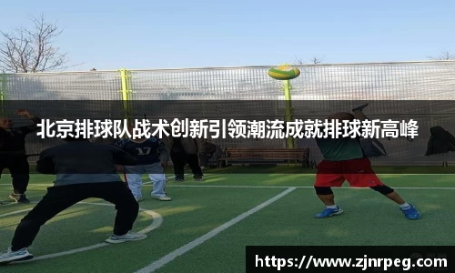 北京排球队战术创新引领潮流成就排球新高峰
