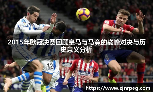 2015年欧冠决赛回顾皇马与马竞的巅峰对决与历史意义分析