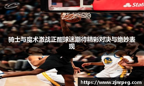 骑士与魔术激战正酣球迷期待精彩对决与绝妙表现