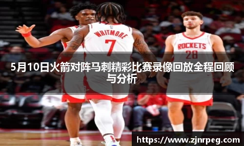 5月10日火箭对阵马刺精彩比赛录像回放全程回顾与分析