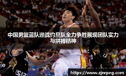 中国男篮蓝队迎战约旦队全力争胜展现团队实力与拼搏精神